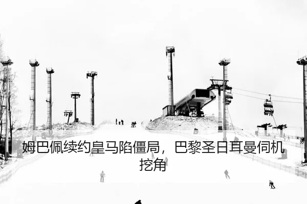 姆巴佩续约皇马陷僵局，巴黎圣日耳曼伺机挖角
