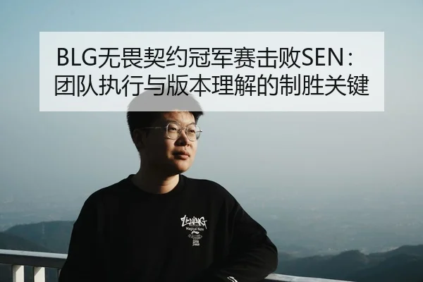 BLG无畏契约冠军赛击败SEN：团队执行与版本理解的制胜关键
